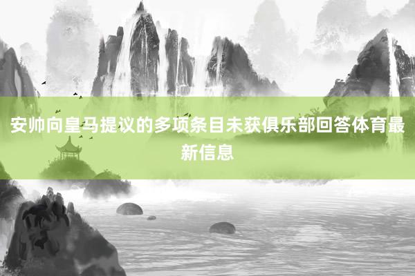 安帅向皇马提议的多项条目未获俱乐部回答体育最新信息