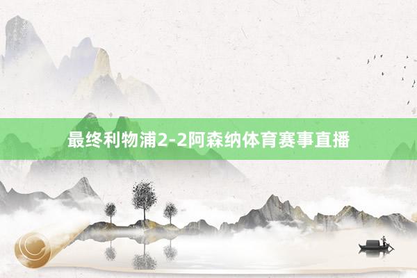 最终利物浦2-2阿森纳体育赛事直播