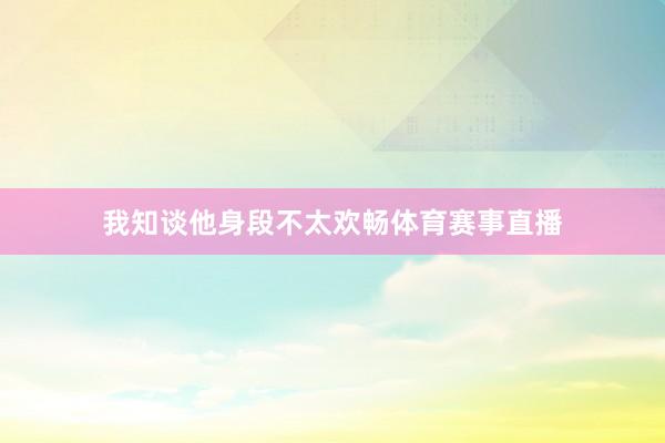 我知谈他身段不太欢畅体育赛事直播