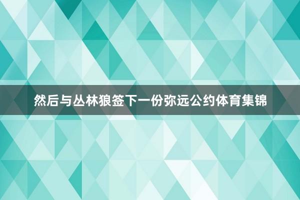 然后与丛林狼签下一份弥远公约体育集锦