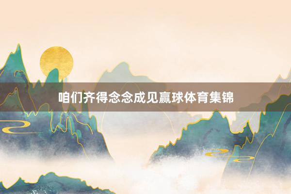 咱们齐得念念成见赢球体育集锦