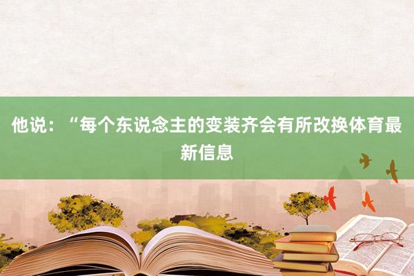 他说：“每个东说念主的变装齐会有所改换体育最新信息