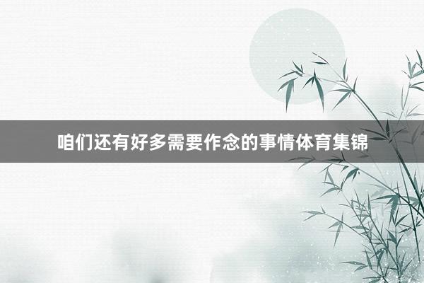 咱们还有好多需要作念的事情体育集锦