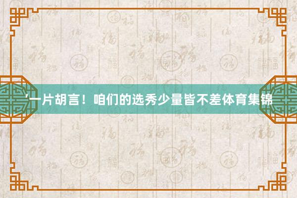 ’一片胡言！咱们的选秀少量皆不差体育集锦