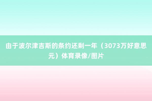 由于波尔津吉斯的条约还剩一年（3073万好意思元）体育录像/图片