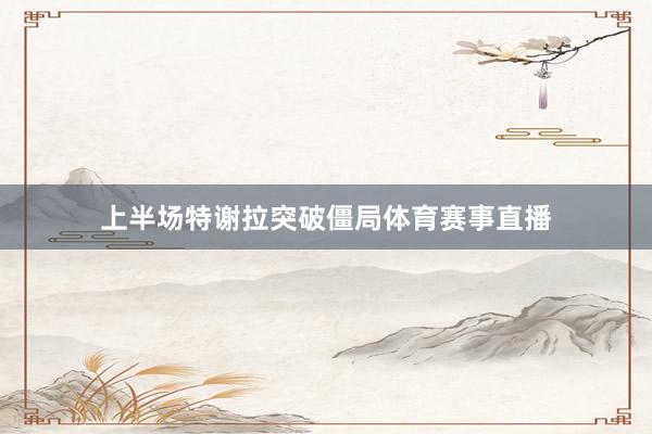 上半场特谢拉突破僵局体育赛事直播
