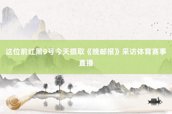这位前红黑9号今天摄取《晚邮报》采访体育赛事直播