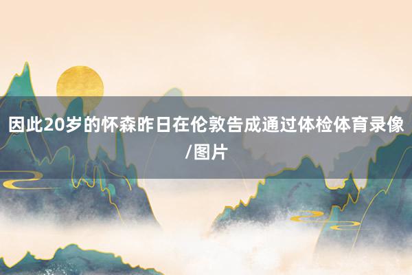 因此20岁的怀森昨日在伦敦告成通过体检体育录像/图片
