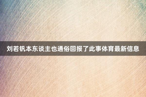 刘若钒本东谈主也通俗回报了此事体育最新信息