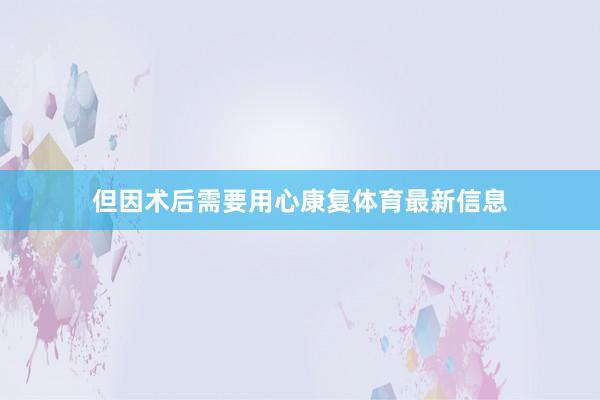 但因术后需要用心康复体育最新信息