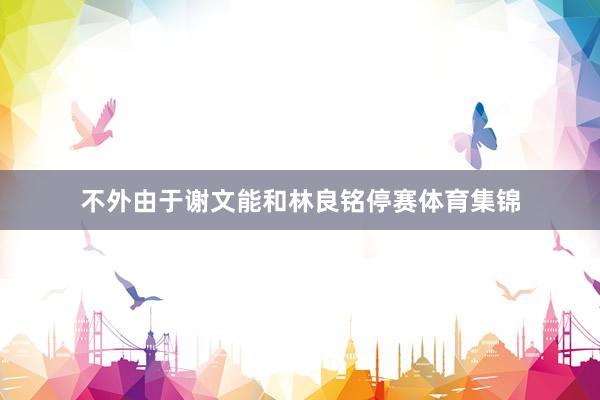不外由于谢文能和林良铭停赛体育集锦