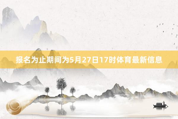 报名为止期间为5月27日17时体育最新信息