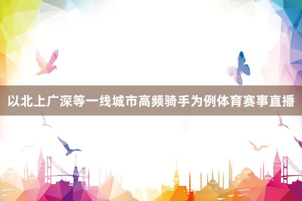 以北上广深等一线城市高频骑手为例体育赛事直播