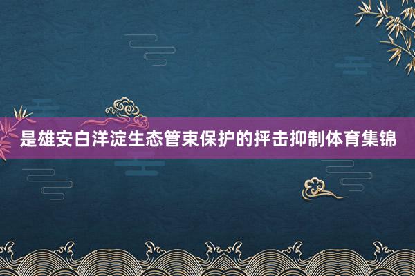是雄安白洋淀生态管束保护的抨击抑制体育集锦
