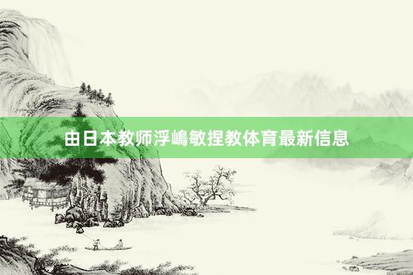 由日本教师浮嶋敏捏教体育最新信息