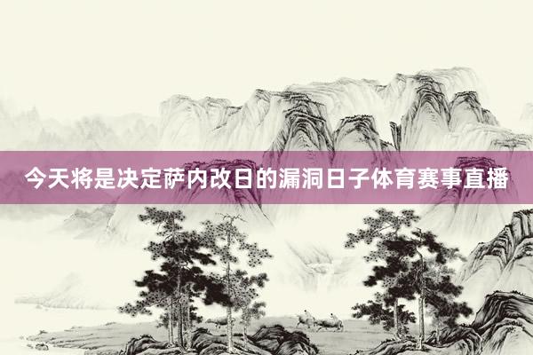 今天将是决定萨内改日的漏洞日子体育赛事直播