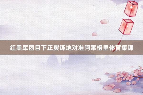 红黑军团目下正矍铄地对准阿莱格里体育集锦