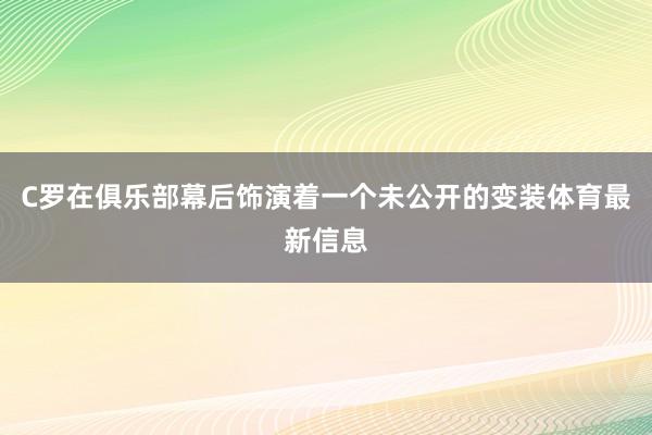 C罗在俱乐部幕后饰演着一个未公开的变装体育最新信息