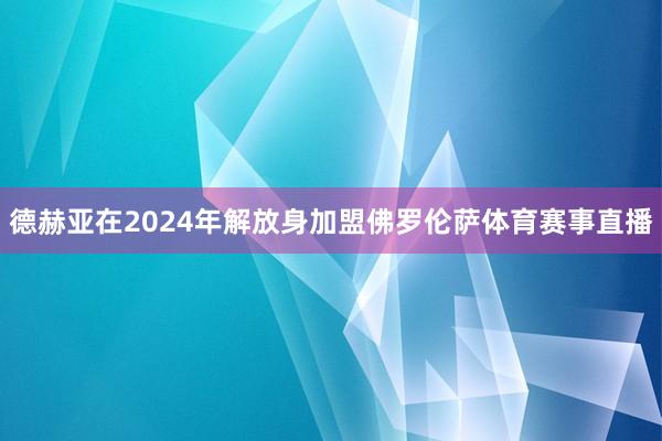德赫亚在2024年解放身加盟佛罗伦萨体育赛事直播