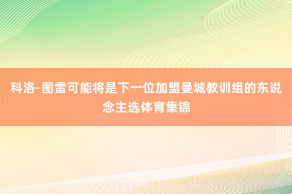 科洛-图雷可能将是下一位加盟曼城教训组的东说念主选体育集锦