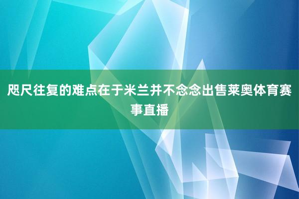 咫尺往复的难点在于米兰并不念念出售莱奥体育赛事直播