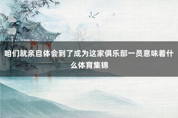 咱们就亲自体会到了成为这家俱乐部一员意味着什么体育集锦
