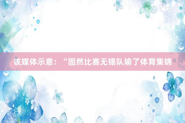 该媒体示意：“固然比赛无锡队输了体育集锦