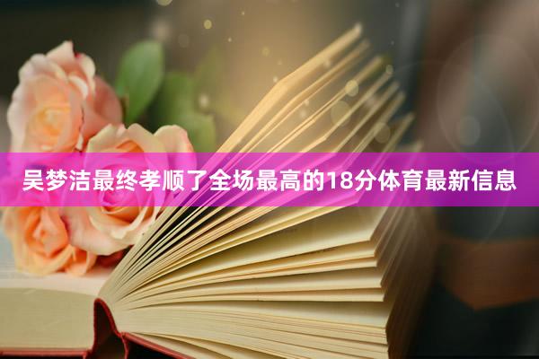 吴梦洁最终孝顺了全场最高的18分体育最新信息