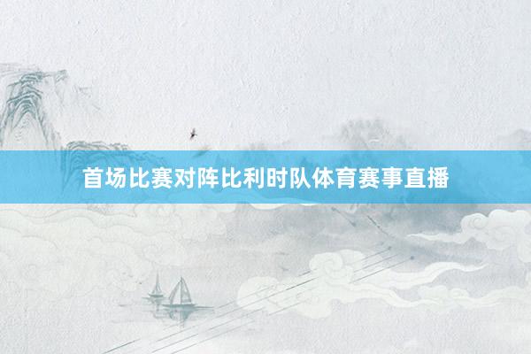 首场比赛对阵比利时队体育赛事直播