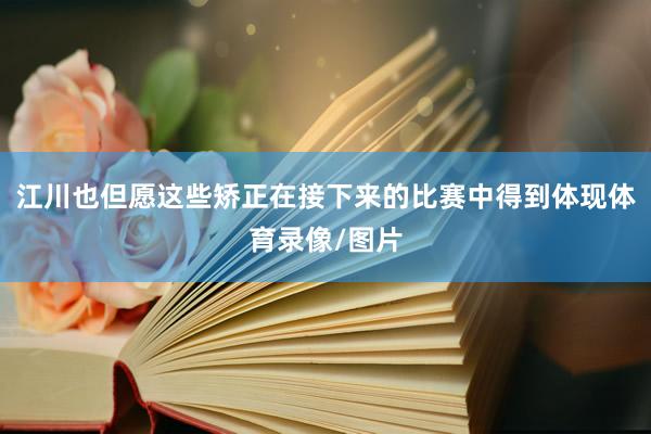 江川也但愿这些矫正在接下来的比赛中得到体现体育录像/图片