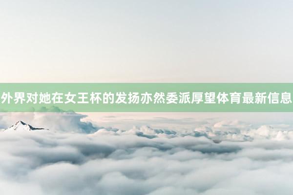 外界对她在女王杯的发扬亦然委派厚望体育最新信息