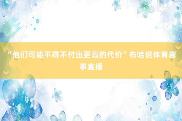 “他们可能不得不付出更高的代价”布哈说体育赛事直播