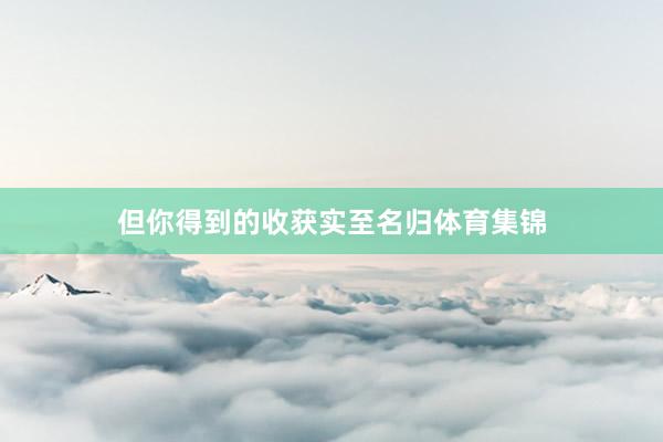 但你得到的收获实至名归体育集锦