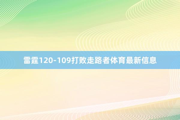 雷霆120-109打败走路者体育最新信息