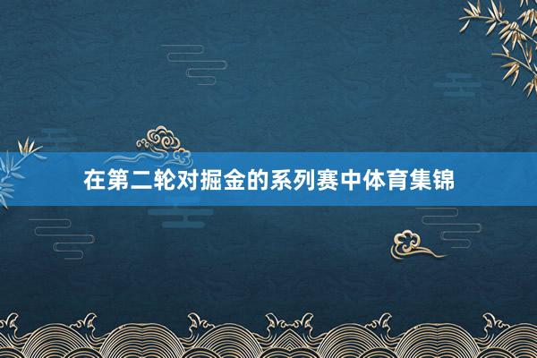 在第二轮对掘金的系列赛中体育集锦
