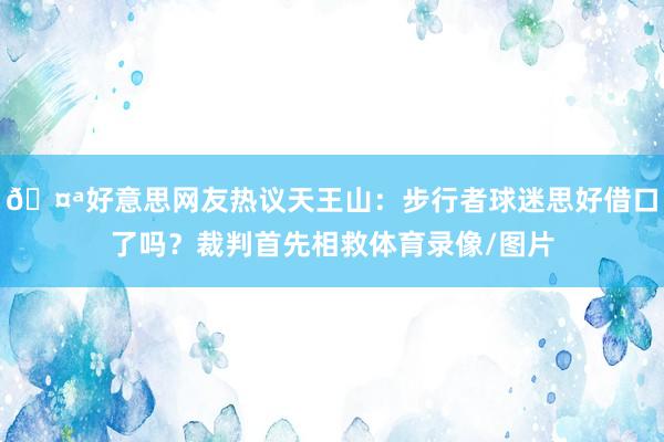 🤪好意思网友热议天王山：步行者球迷思好借口了吗？裁判首先相救体育录像/图片