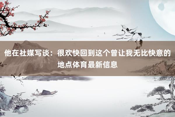 他在社媒写谈：很欢快回到这个曾让我无比快意的地点体育最新信息