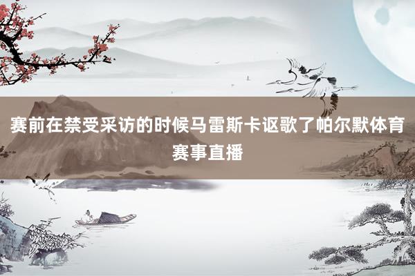 赛前在禁受采访的时候马雷斯卡讴歌了帕尔默体育赛事直播