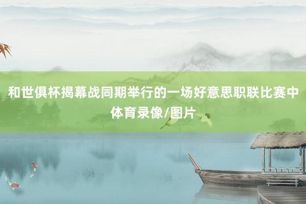 和世俱杯揭幕战同期举行的一场好意思职联比赛中体育录像/图片