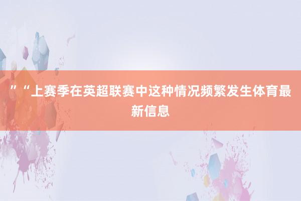 ”“上赛季在英超联赛中这种情况频繁发生体育最新信息