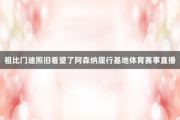 祖比门迪照旧看望了阿森纳履行基地体育赛事直播