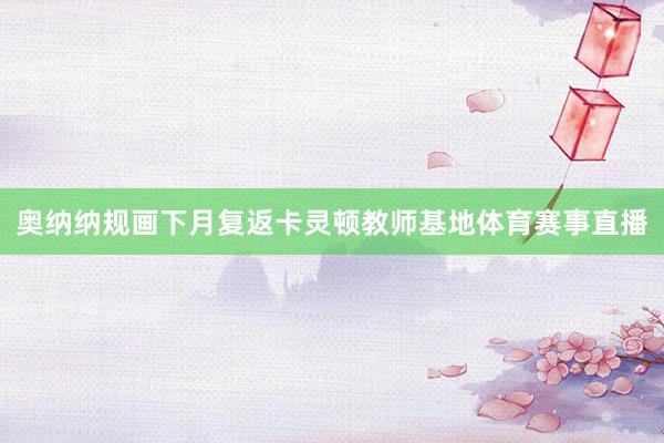 奥纳纳规画下月复返卡灵顿教师基地体育赛事直播