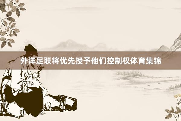 外洋足联将优先授予他们控制权体育集锦
