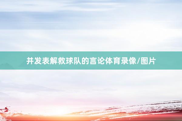 并发表解救球队的言论体育录像/图片
