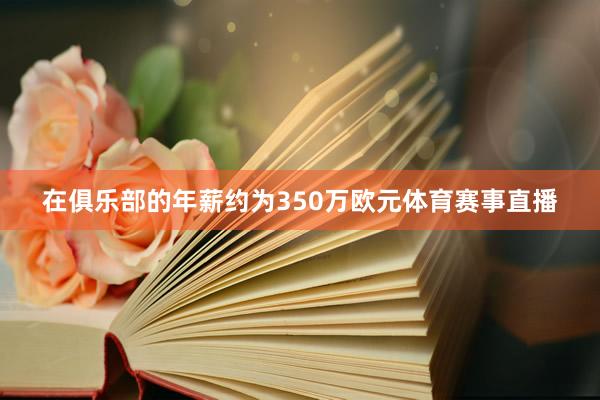 在俱乐部的年薪约为350万欧元体育赛事直播