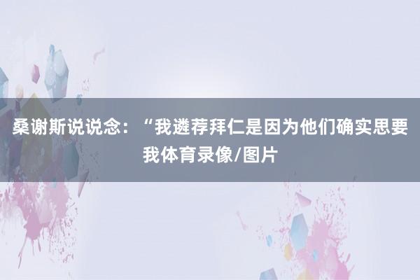 桑谢斯说说念：“我遴荐拜仁是因为他们确实思要我体育录像/图片