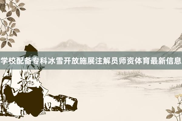 学校配备专科冰雪开放施展注解员师资体育最新信息