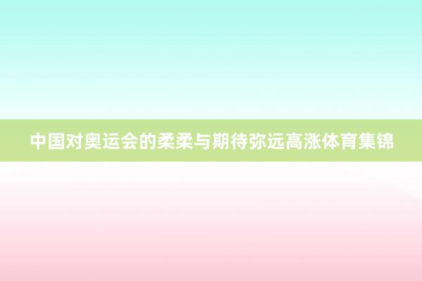 中国对奥运会的柔柔与期待弥远高涨体育集锦