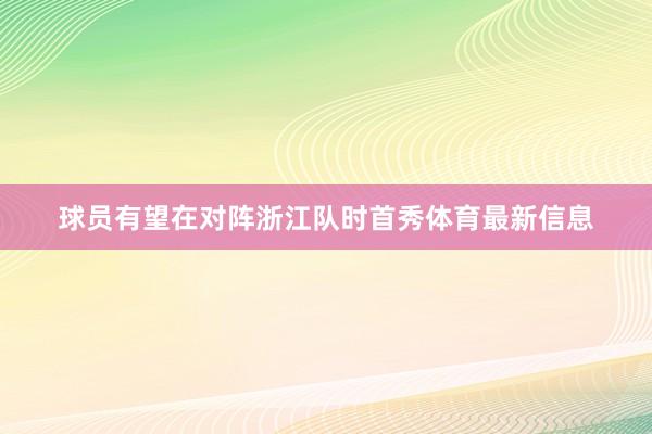 球员有望在对阵浙江队时首秀体育最新信息
