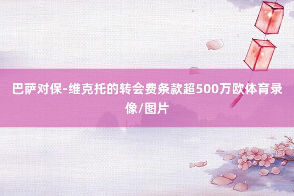 巴萨对保-维克托的转会费条款超500万欧体育录像/图片